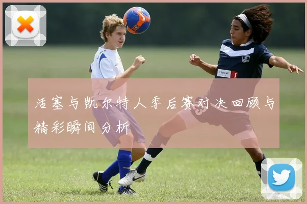 活塞与凯尔特人季后赛对决回顾与精彩瞬间分析