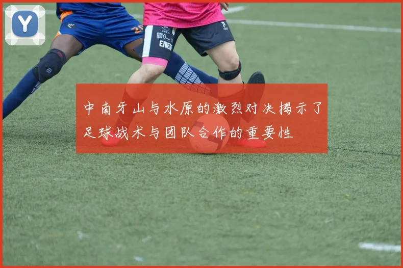 中南牙山与水原的激烈对决揭示了足球战术与团队合作的重要性