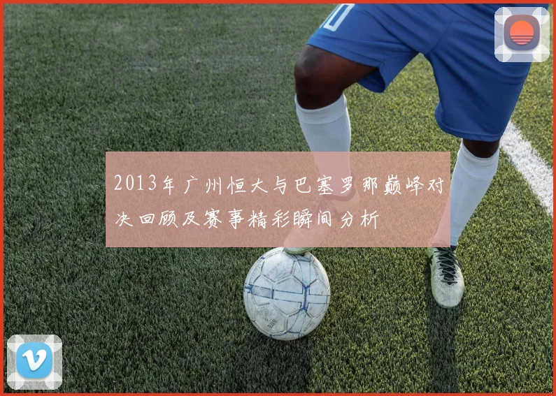 2013年广州恒大与巴塞罗那巅峰对决回顾及赛事精彩瞬间分析