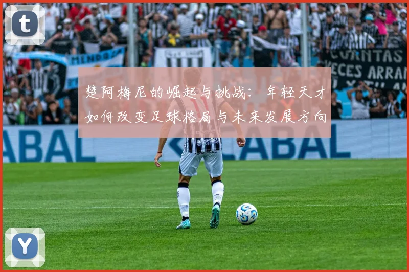 楚阿梅尼的崛起与挑战：年轻天才如何改变足球格局与未来发展方向