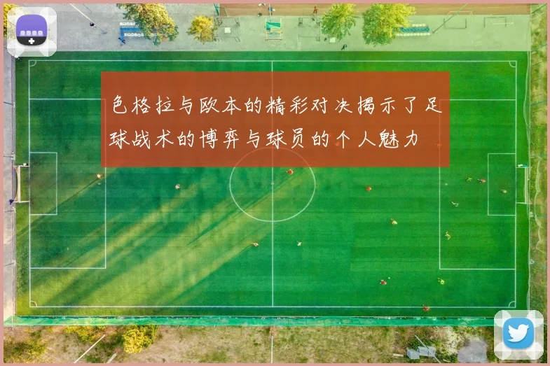 色格拉与欧本的精彩对决揭示了足球战术的博弈与球员的个人魅力