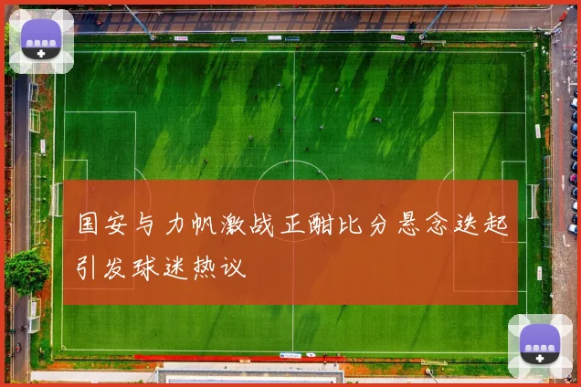 国安与力帆激战正酣比分悬念迭起引发球迷热议