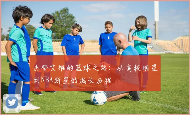 杰登艾维的篮球之路：从高校明星到NBA新星的成长历程