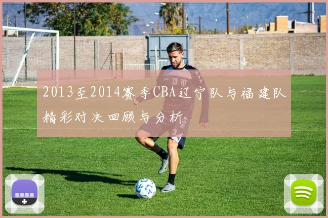 2013至2014赛季CBA辽宁队与福建队精彩对决回顾与分析