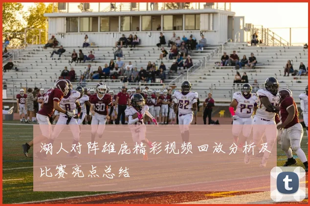湖人对阵雄鹿精彩视频回放分析及比赛亮点总结