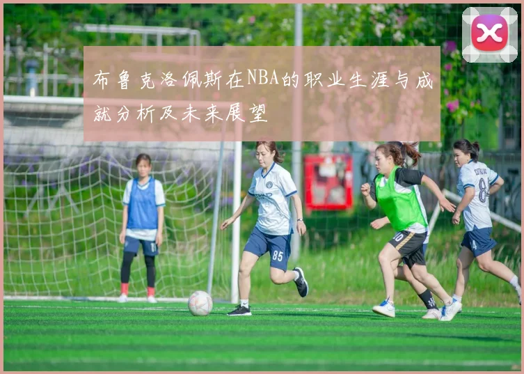 布鲁克洛佩斯在NBA的职业生涯与成就分析及未来展望