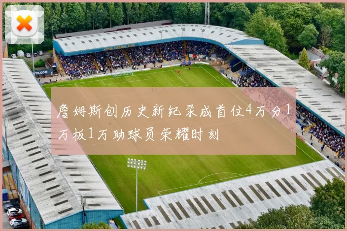 詹姆斯创历史新纪录成首位4万分1万板1万助球员荣耀时刻