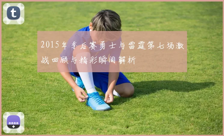2015年季后赛勇士与雷霆第七场激战回顾与精彩瞬间解析
