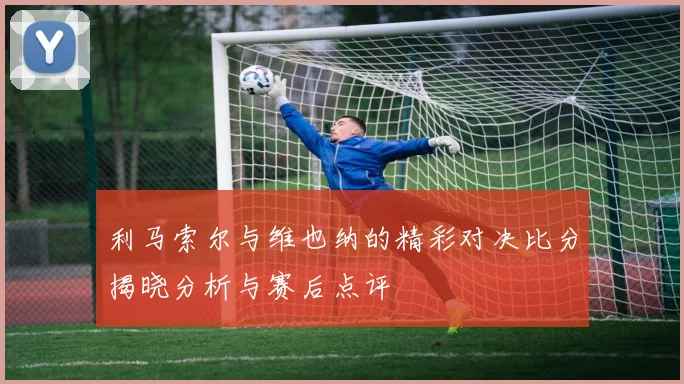 利马索尔与维也纳的精彩对决比分揭晓分析与赛后点评