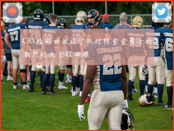 CBA精彩回放辽宁队对阵紫金勇士的激烈对决全程回顾