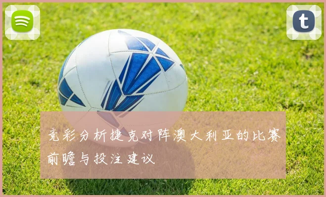 竞彩分析捷克对阵澳大利亚的比赛前瞻与投注建议