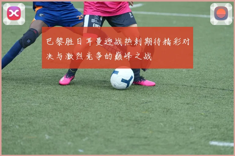 巴黎胜日耳曼迎战热刺期待精彩对决与激烈竞争的巅峰之战