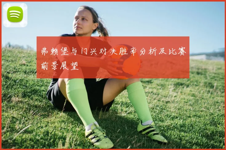 弗赖堡与门兴对决胜率分析及比赛前景展望