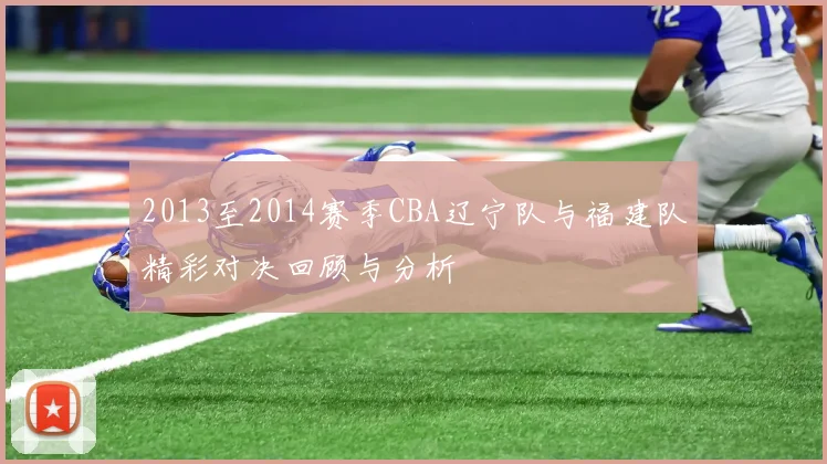 2013至2014赛季CBA辽宁队与福建队精彩对决回顾与分析